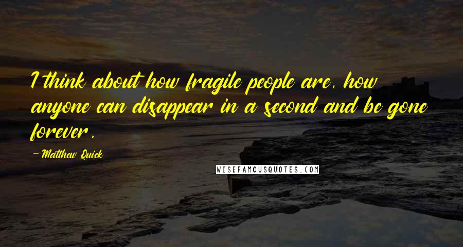 Matthew Quick Quotes: I think about how fragile people are, how anyone can disappear in a second and be gone forever.