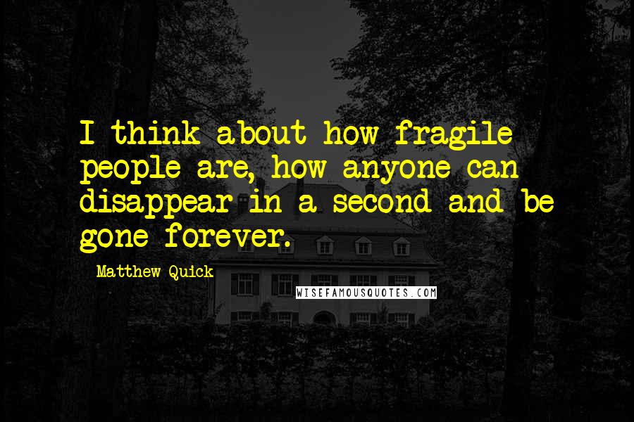 Matthew Quick Quotes: I think about how fragile people are, how anyone can disappear in a second and be gone forever.