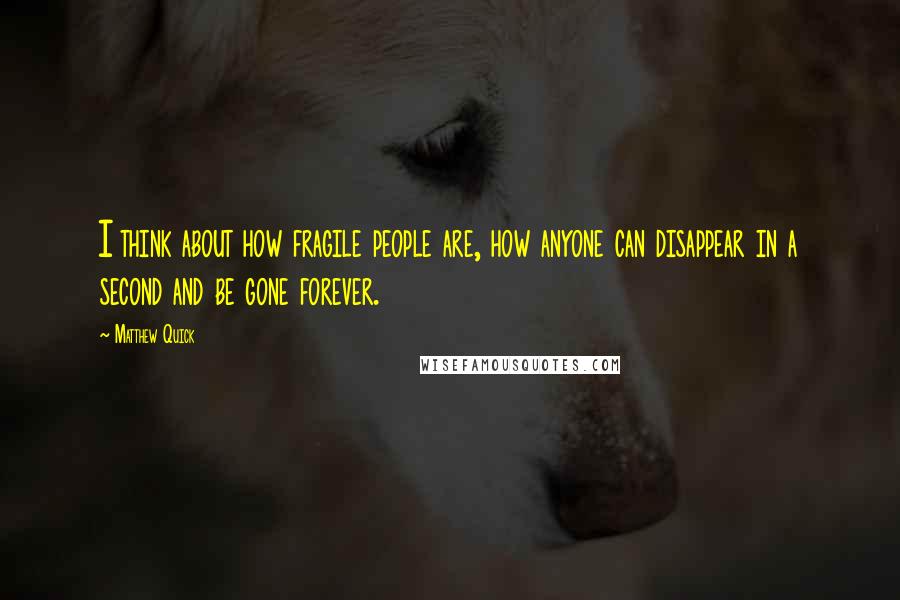 Matthew Quick Quotes: I think about how fragile people are, how anyone can disappear in a second and be gone forever.