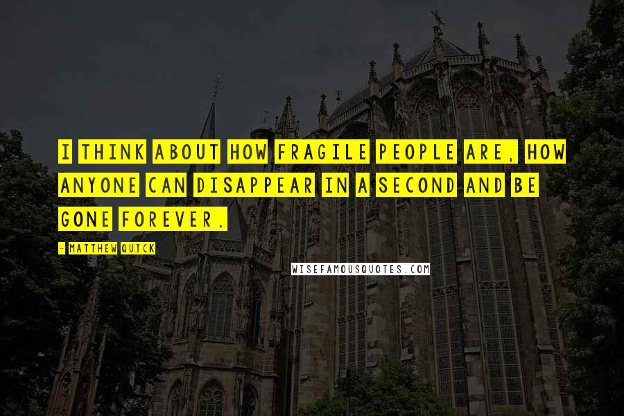 Matthew Quick Quotes: I think about how fragile people are, how anyone can disappear in a second and be gone forever.