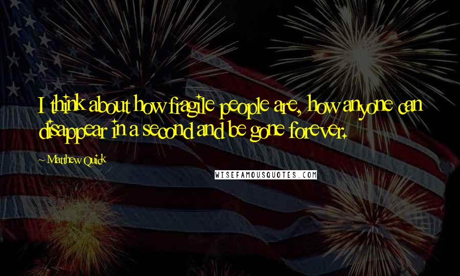 Matthew Quick Quotes: I think about how fragile people are, how anyone can disappear in a second and be gone forever.