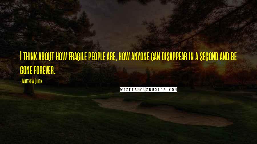 Matthew Quick Quotes: I think about how fragile people are, how anyone can disappear in a second and be gone forever.