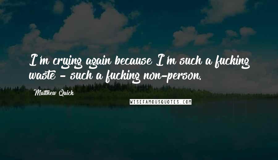 Matthew Quick Quotes: I'm crying again because I'm such a fucking waste - such a fucking non-person.