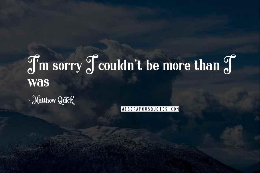 Matthew Quick Quotes: I'm sorry I couldn't be more than I was