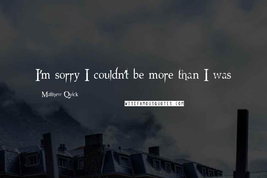 Matthew Quick Quotes: I'm sorry I couldn't be more than I was