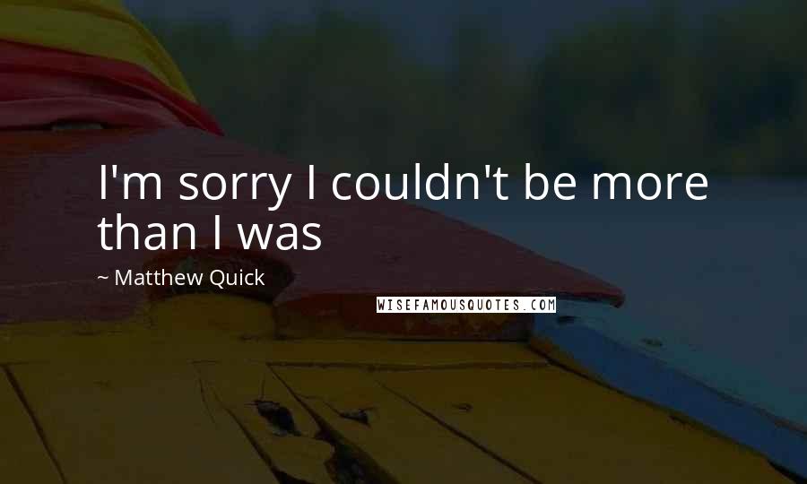 Matthew Quick Quotes: I'm sorry I couldn't be more than I was