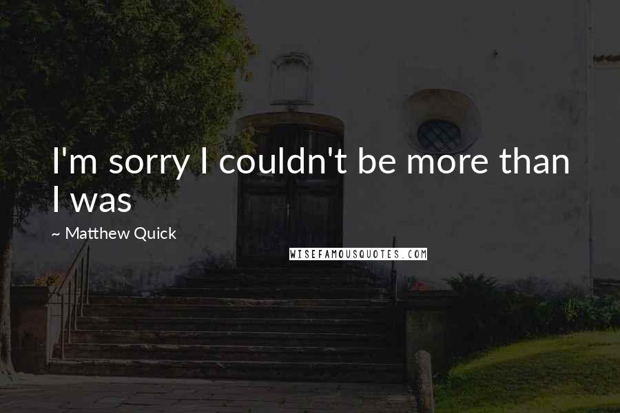 Matthew Quick Quotes: I'm sorry I couldn't be more than I was