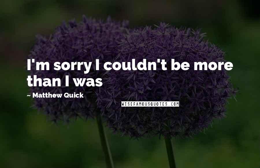 Matthew Quick Quotes: I'm sorry I couldn't be more than I was