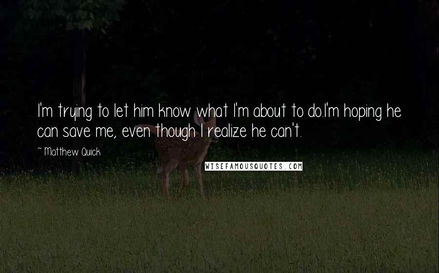Matthew Quick Quotes: I'm trying to let him know what I'm about to do.I'm hoping he can save me, even though I realize he can't.