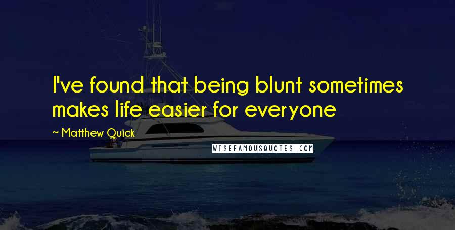 Matthew Quick Quotes: I've found that being blunt sometimes makes life easier for everyone