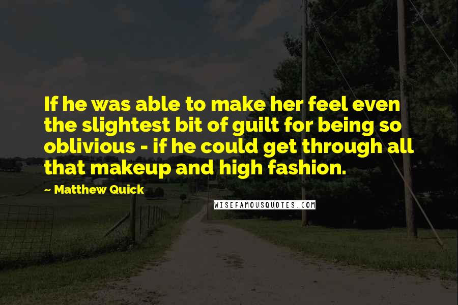 Matthew Quick Quotes: If he was able to make her feel even the slightest bit of guilt for being so oblivious - if he could get through all that makeup and high fashion.