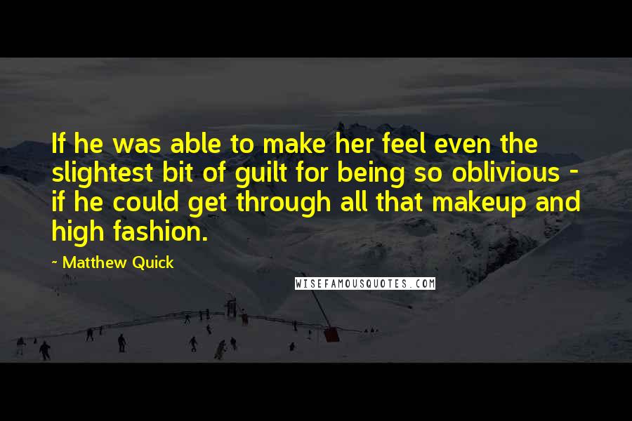 Matthew Quick Quotes: If he was able to make her feel even the slightest bit of guilt for being so oblivious - if he could get through all that makeup and high fashion.