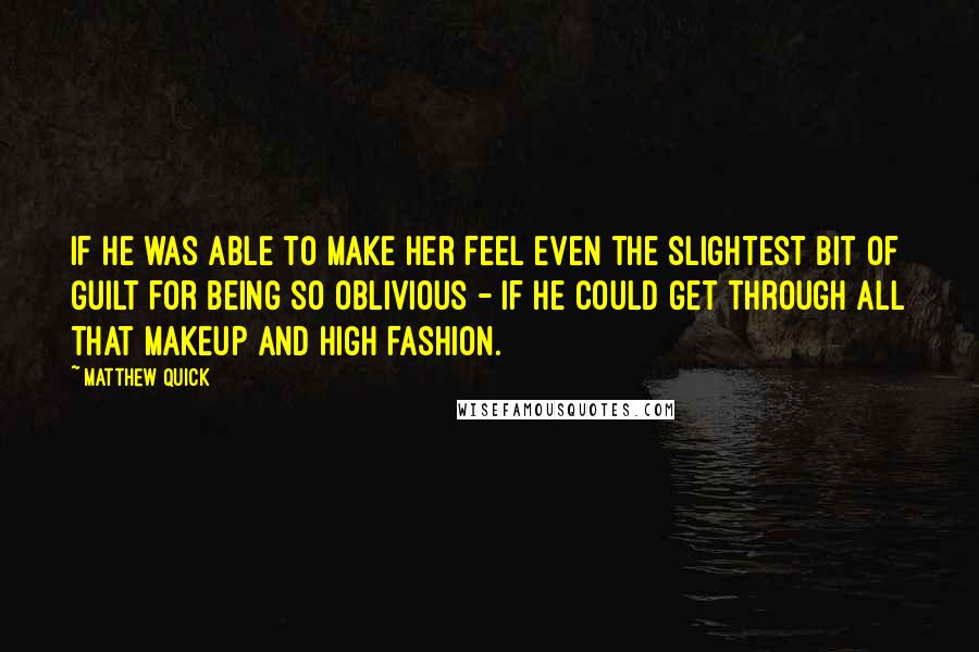 Matthew Quick Quotes: If he was able to make her feel even the slightest bit of guilt for being so oblivious - if he could get through all that makeup and high fashion.