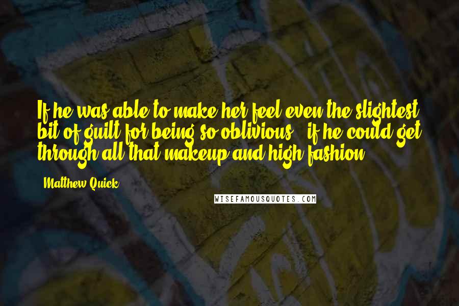 Matthew Quick Quotes: If he was able to make her feel even the slightest bit of guilt for being so oblivious - if he could get through all that makeup and high fashion.