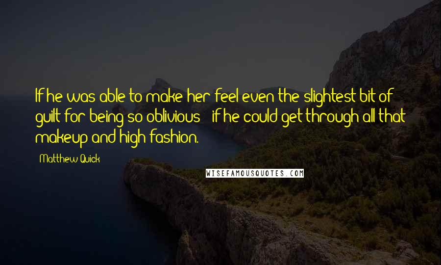 Matthew Quick Quotes: If he was able to make her feel even the slightest bit of guilt for being so oblivious - if he could get through all that makeup and high fashion.