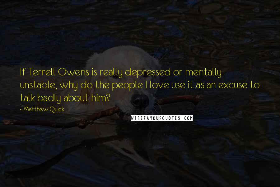 Matthew Quick Quotes: If Terrell Owens is really depressed or mentally unstable, why do the people I love use it as an excuse to talk badly about him?