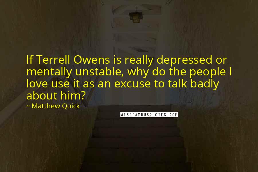 Matthew Quick Quotes: If Terrell Owens is really depressed or mentally unstable, why do the people I love use it as an excuse to talk badly about him?