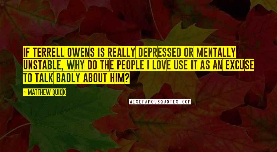 Matthew Quick Quotes: If Terrell Owens is really depressed or mentally unstable, why do the people I love use it as an excuse to talk badly about him?