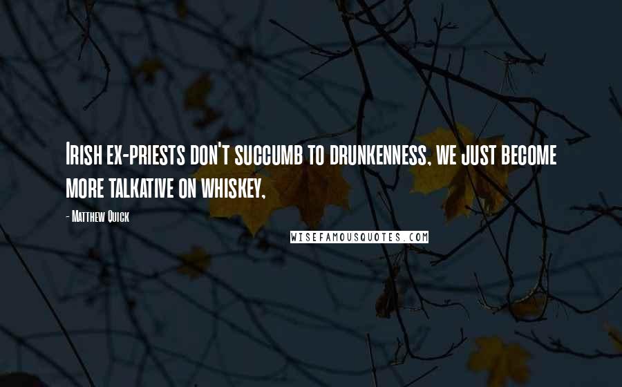 Matthew Quick Quotes: Irish ex-priests don't succumb to drunkenness, we just become more talkative on whiskey,