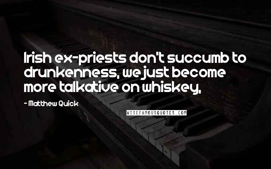 Matthew Quick Quotes: Irish ex-priests don't succumb to drunkenness, we just become more talkative on whiskey,