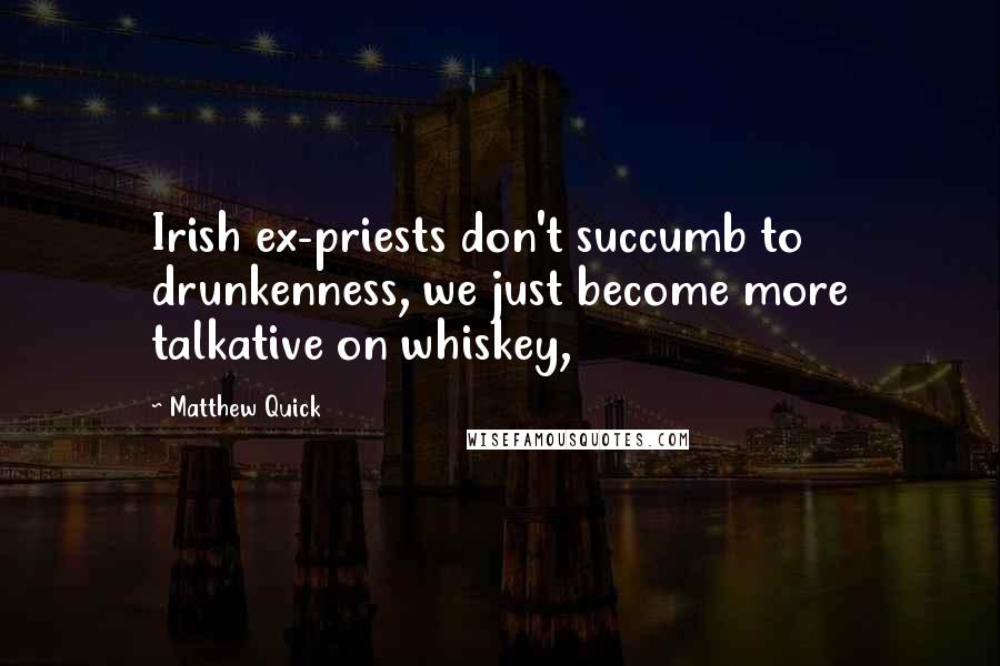 Matthew Quick Quotes: Irish ex-priests don't succumb to drunkenness, we just become more talkative on whiskey,