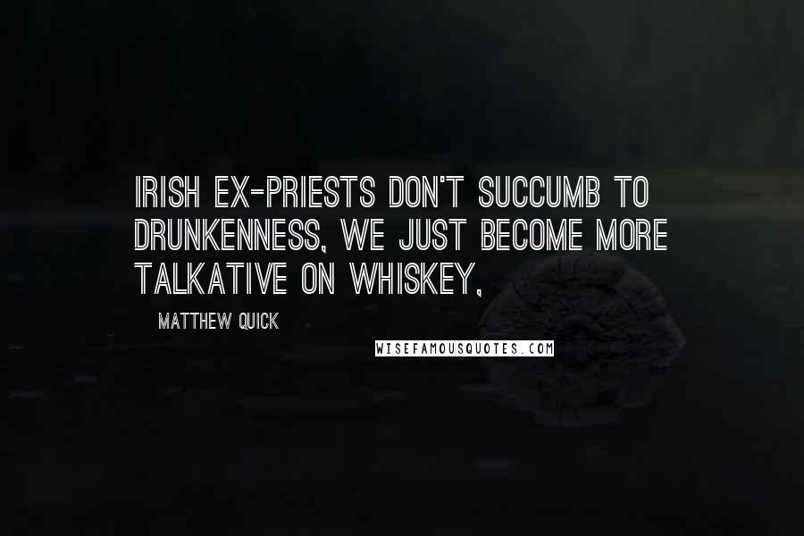 Matthew Quick Quotes: Irish ex-priests don't succumb to drunkenness, we just become more talkative on whiskey,