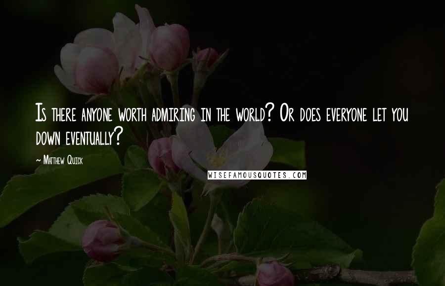 Matthew Quick Quotes: Is there anyone worth admiring in the world? Or does everyone let you down eventually?