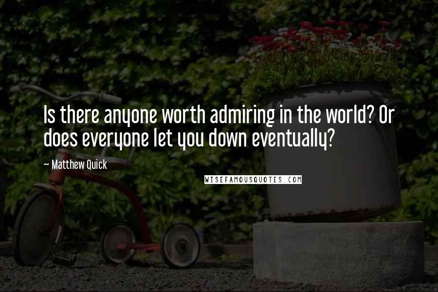 Matthew Quick Quotes: Is there anyone worth admiring in the world? Or does everyone let you down eventually?