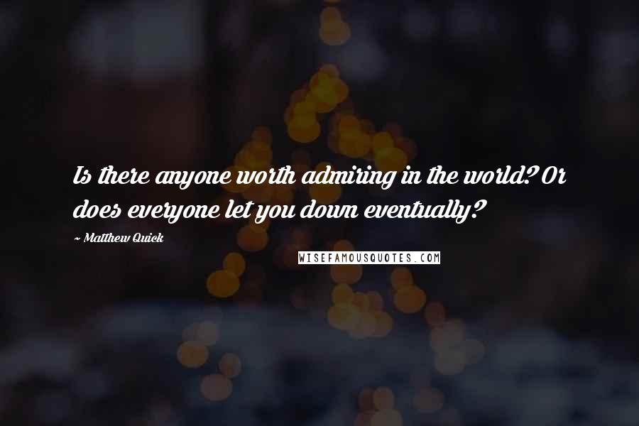 Matthew Quick Quotes: Is there anyone worth admiring in the world? Or does everyone let you down eventually?