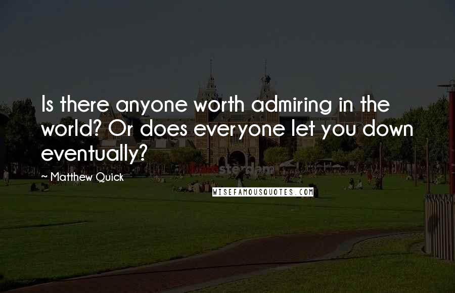 Matthew Quick Quotes: Is there anyone worth admiring in the world? Or does everyone let you down eventually?