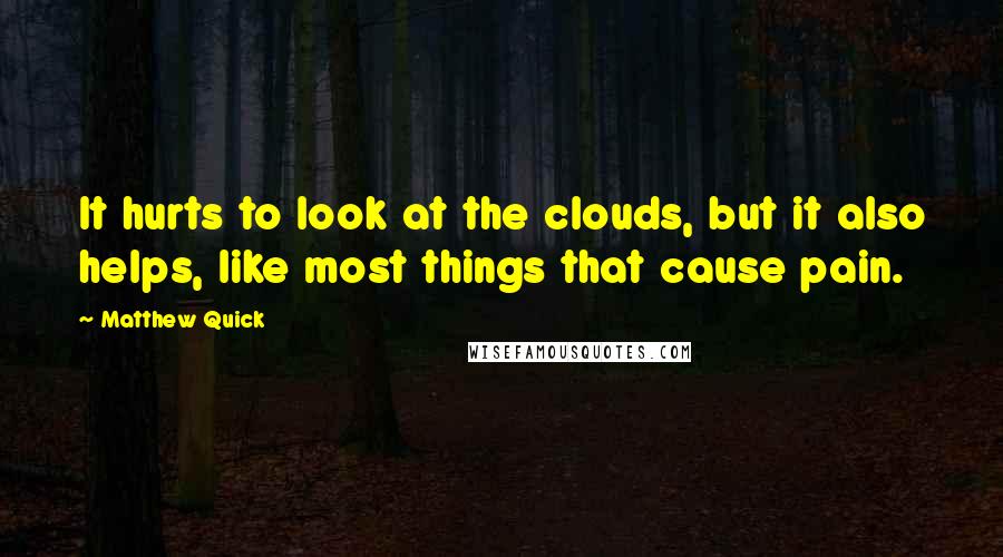 Matthew Quick Quotes: It hurts to look at the clouds, but it also helps, like most things that cause pain.