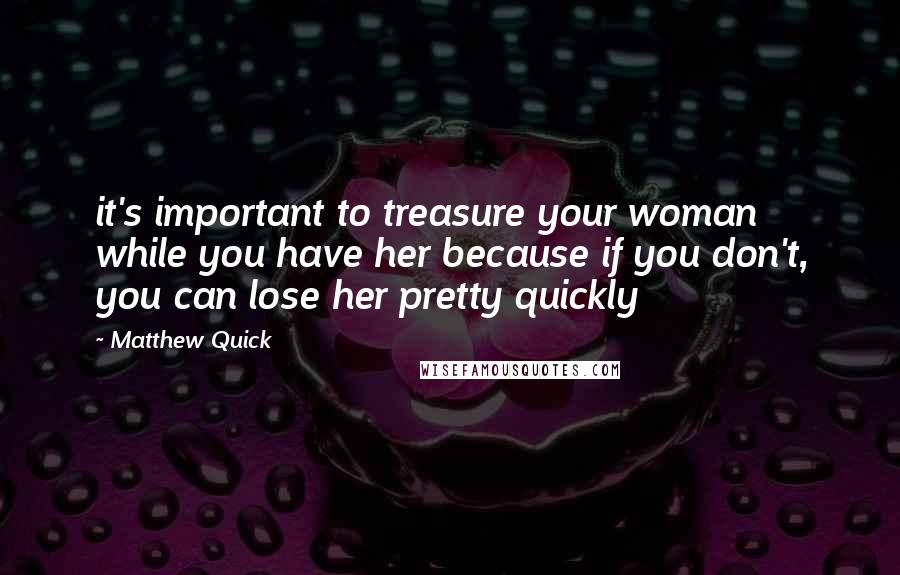 Matthew Quick Quotes: it's important to treasure your woman while you have her because if you don't, you can lose her pretty quickly