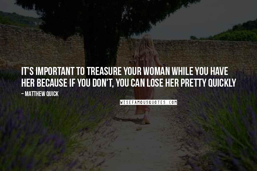 Matthew Quick Quotes: it's important to treasure your woman while you have her because if you don't, you can lose her pretty quickly