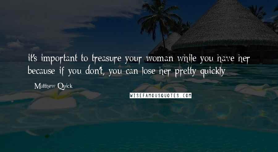 Matthew Quick Quotes: it's important to treasure your woman while you have her because if you don't, you can lose her pretty quickly