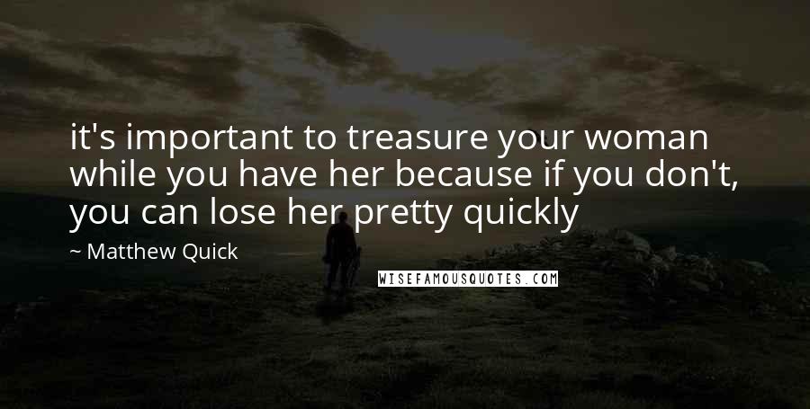 Matthew Quick Quotes: it's important to treasure your woman while you have her because if you don't, you can lose her pretty quickly