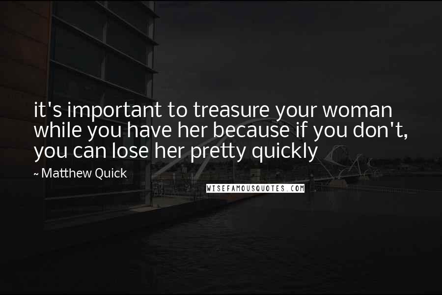 Matthew Quick Quotes: it's important to treasure your woman while you have her because if you don't, you can lose her pretty quickly