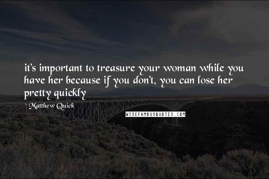 Matthew Quick Quotes: it's important to treasure your woman while you have her because if you don't, you can lose her pretty quickly