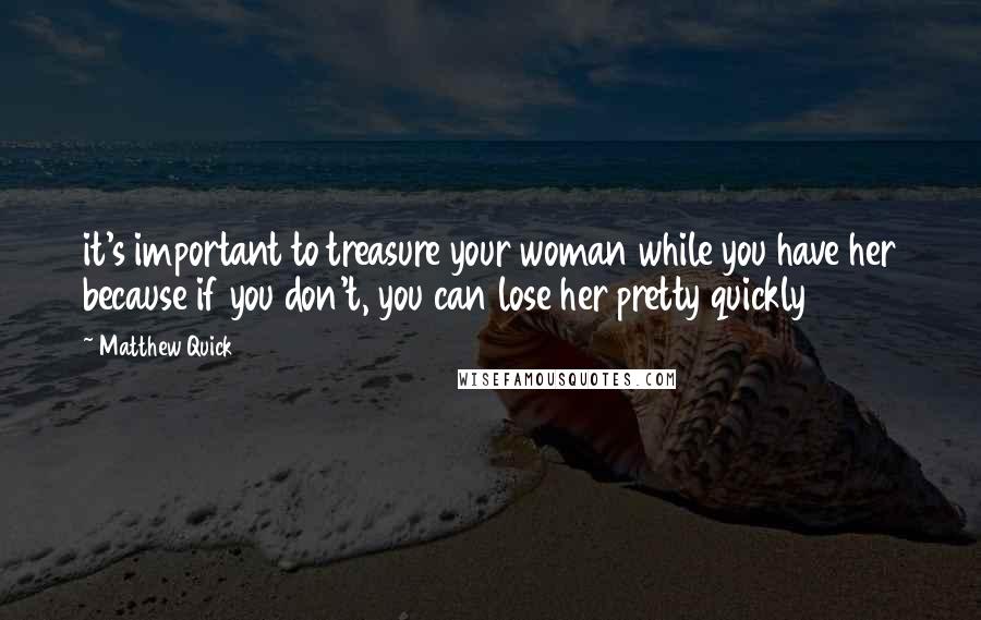 Matthew Quick Quotes: it's important to treasure your woman while you have her because if you don't, you can lose her pretty quickly