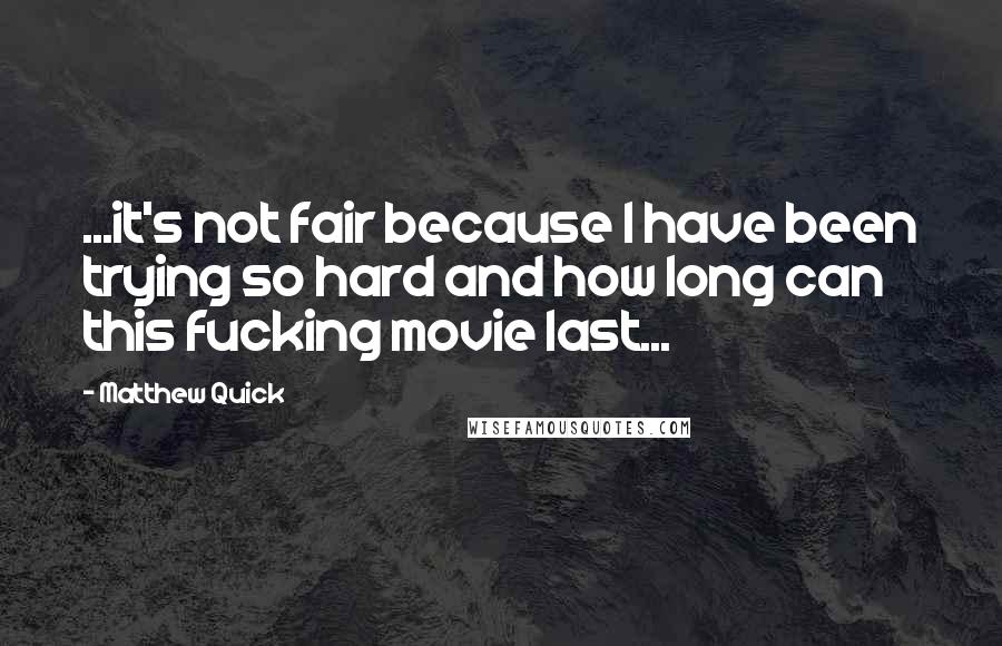 Matthew Quick Quotes: ...it's not fair because I have been trying so hard and how long can this fucking movie last...