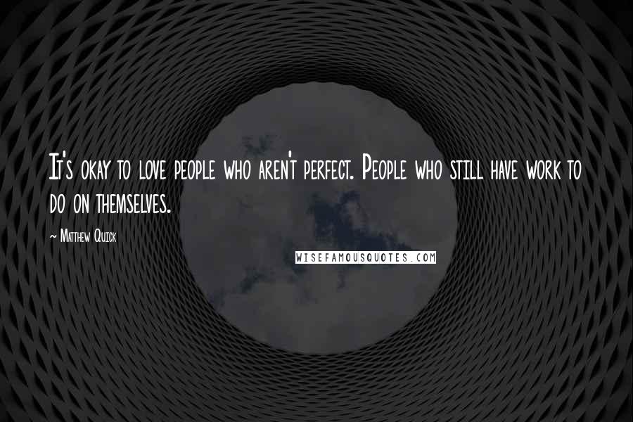 Matthew Quick Quotes: It's okay to love people who aren't perfect. People who still have work to do on themselves.