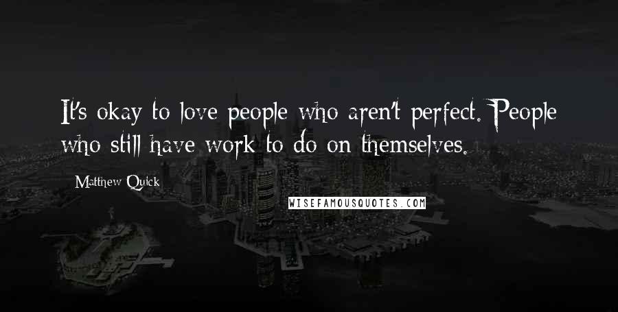 Matthew Quick Quotes: It's okay to love people who aren't perfect. People who still have work to do on themselves.