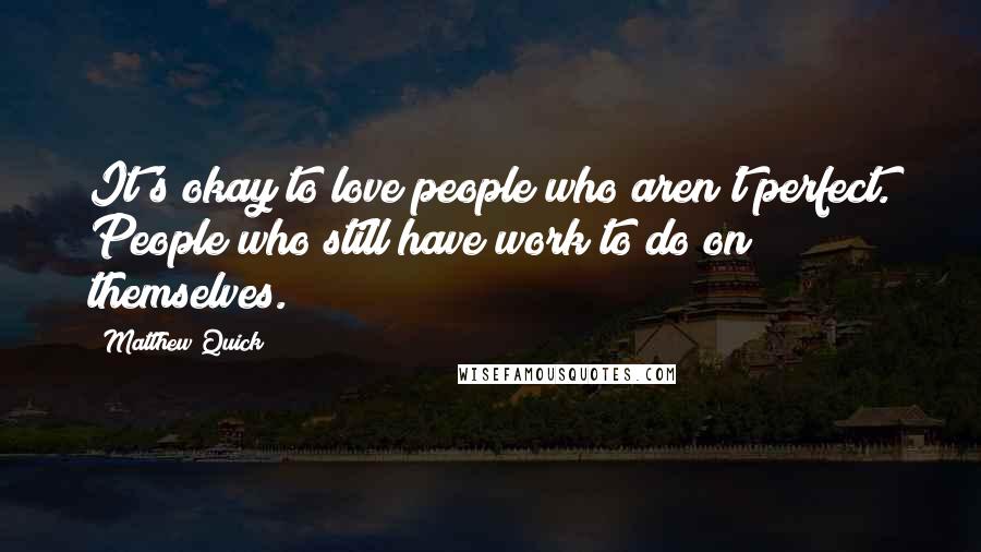 Matthew Quick Quotes: It's okay to love people who aren't perfect. People who still have work to do on themselves.