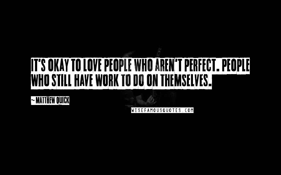 Matthew Quick Quotes: It's okay to love people who aren't perfect. People who still have work to do on themselves.