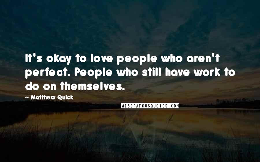 Matthew Quick Quotes: It's okay to love people who aren't perfect. People who still have work to do on themselves.