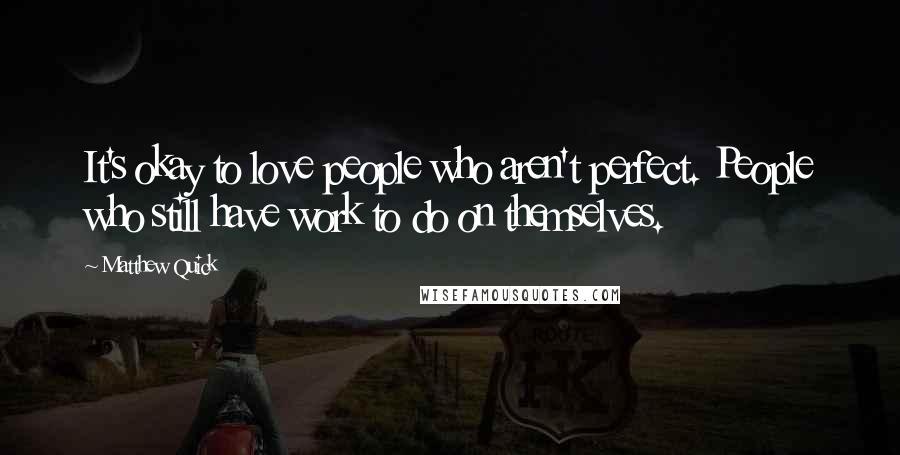 Matthew Quick Quotes: It's okay to love people who aren't perfect. People who still have work to do on themselves.