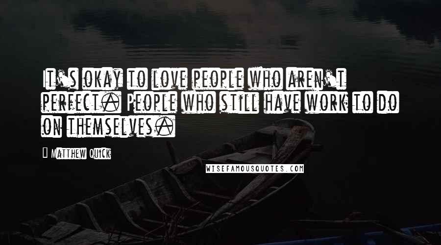 Matthew Quick Quotes: It's okay to love people who aren't perfect. People who still have work to do on themselves.