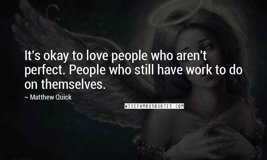 Matthew Quick Quotes: It's okay to love people who aren't perfect. People who still have work to do on themselves.