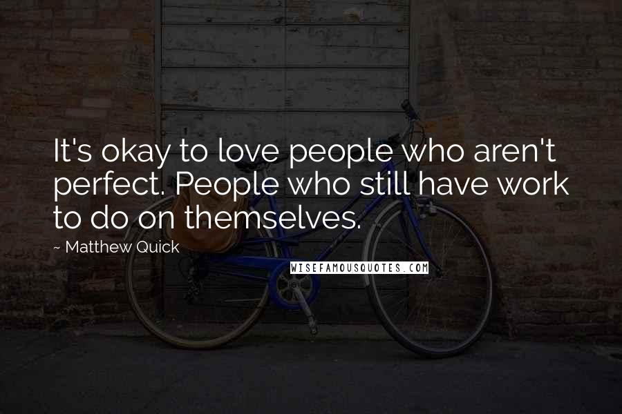 Matthew Quick Quotes: It's okay to love people who aren't perfect. People who still have work to do on themselves.