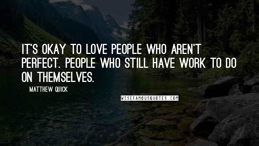 Matthew Quick Quotes: It's okay to love people who aren't perfect. People who still have work to do on themselves.