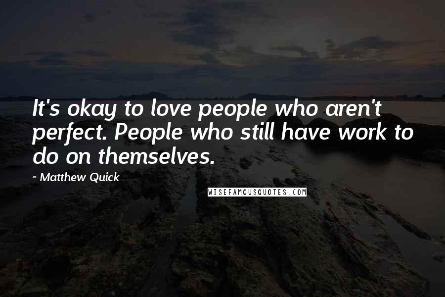 Matthew Quick Quotes: It's okay to love people who aren't perfect. People who still have work to do on themselves.